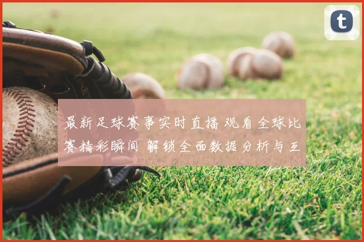 最新足球赛事实时直播 观看全球比赛精彩瞬间 解锁全面数据分析与互动体验