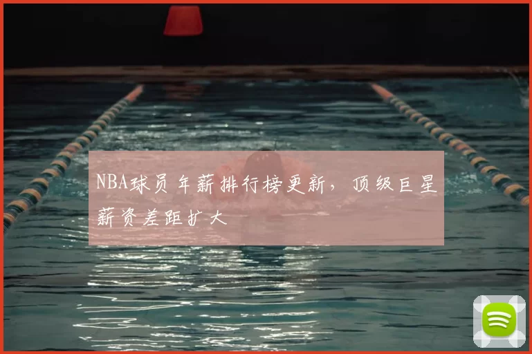 NBA球员年薪排行榜更新，顶级巨星薪资差距扩大