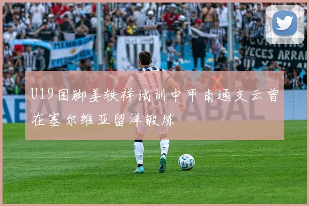 U19国脚姜轶祥试训中甲南通支云曾在塞尔维亚留洋锻炼