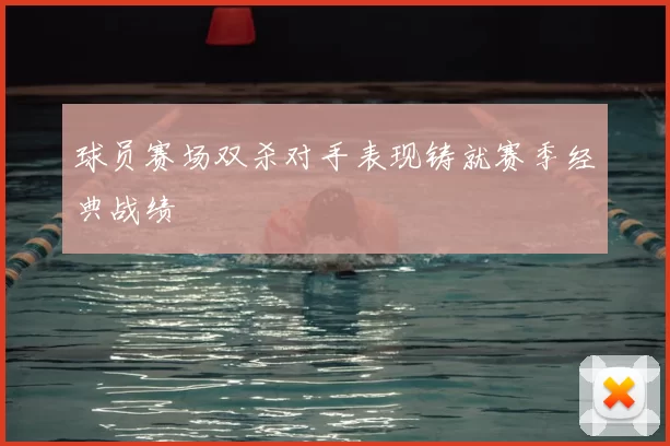 球员赛场双杀对手表现铸就赛季经典战绩