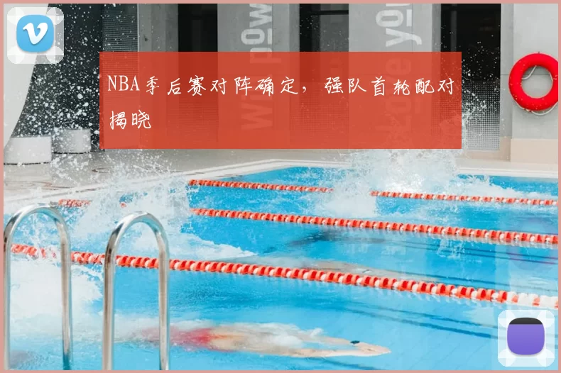 NBA季后赛对阵确定，强队首轮配对揭晓