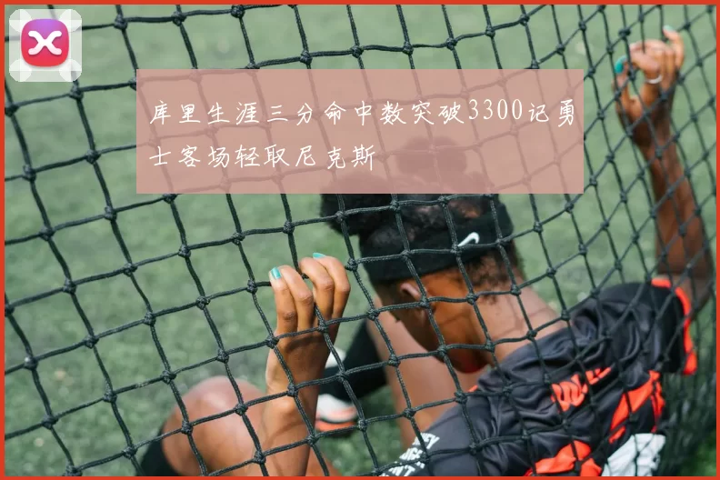 库里生涯三分命中数突破3300记勇士客场轻取尼克斯