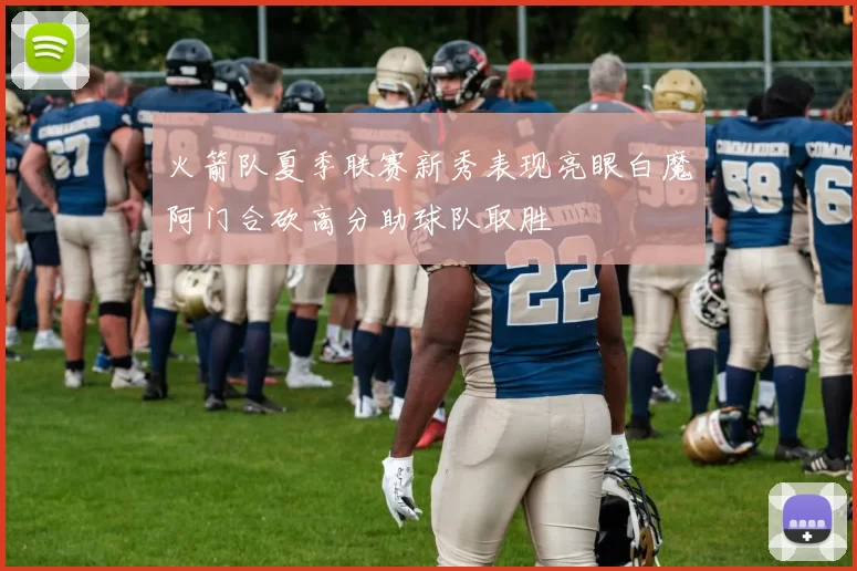 火箭队夏季联赛新秀表现亮眼白魔阿门合砍高分助球队取胜