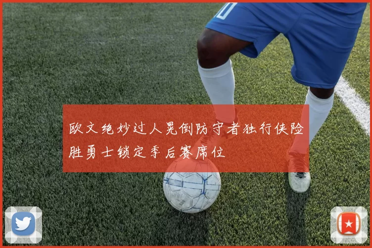 欧文绝妙过人晃倒防守者独行侠险胜勇士锁定季后赛席位