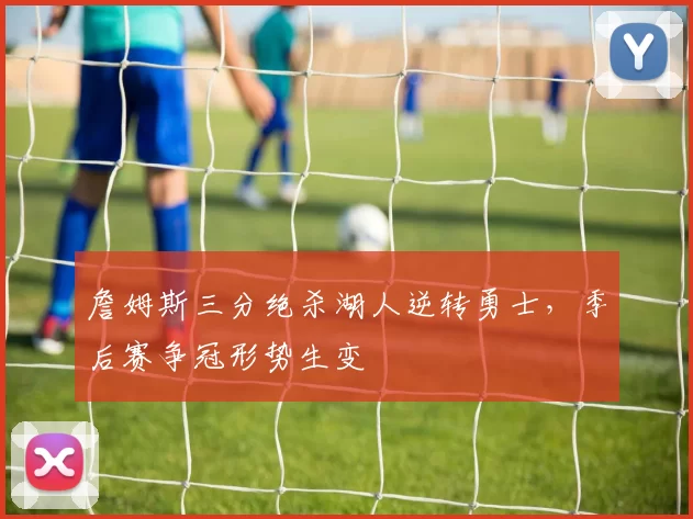詹姆斯三分绝杀湖人逆转勇士,季后赛争冠形势生变