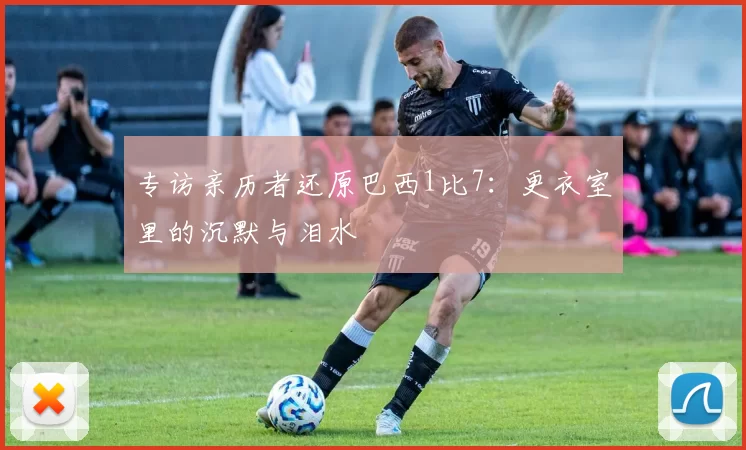 专访亲历者还原巴西1比7：更衣室里的沉默与泪水