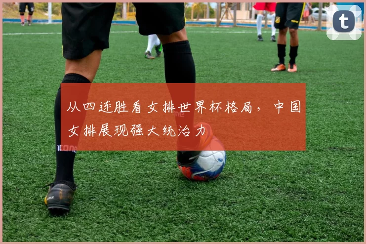 从四连胜看女排世界杯格局，中国女排展现强大统治力