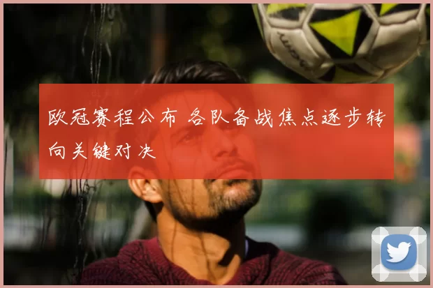 欧冠赛程公布 各队备战焦点逐步转向关键对决
