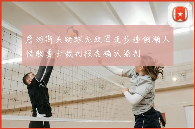 詹姆斯关键球无效因走步违例湖人惜败勇士裁判报告确认漏判