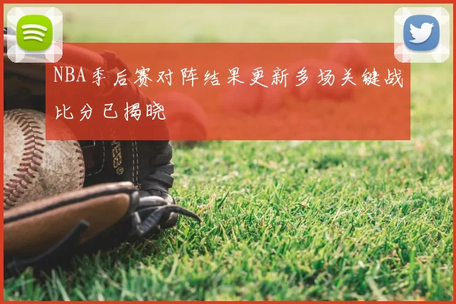 NBA季后赛对阵结果更新多场关键战比分已揭晓