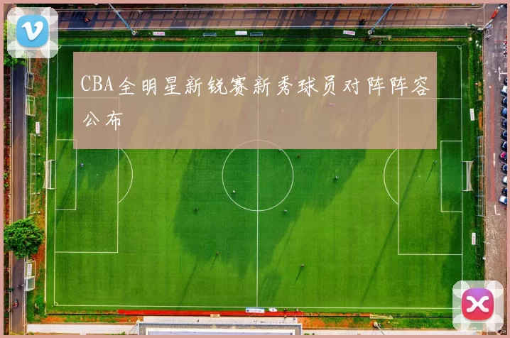 CBA全明星新锐赛新秀球员对阵阵容公布