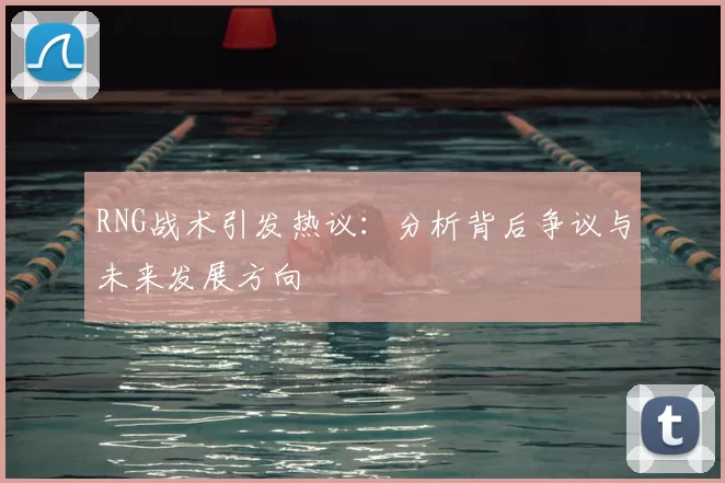 RNG战术引发热议：分析背后争议与未来发展方向