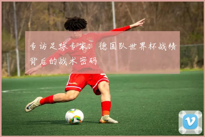 专访足球专家：德国队世界杯战绩背后的战术密码