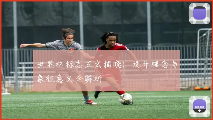 世界杯标志正式揭晓：设计理念与象征意义全解析