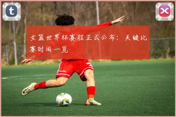 女篮世界杯赛程正式公布：关键比赛时间一览