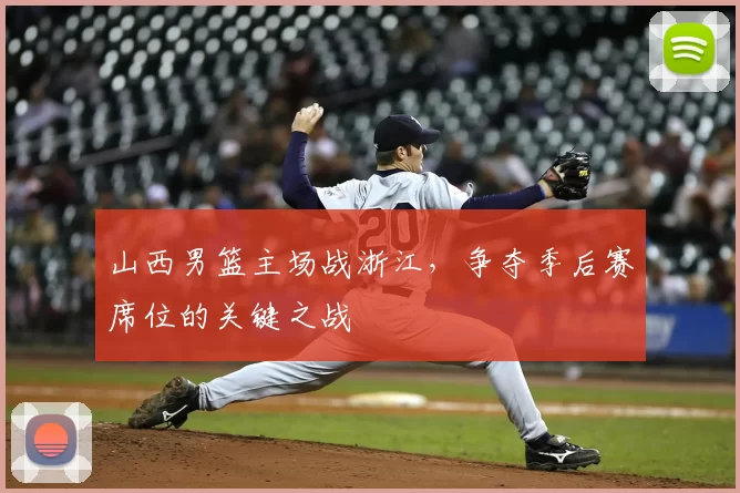 山西男篮主场战浙江,争夺季后赛席位的关键之战