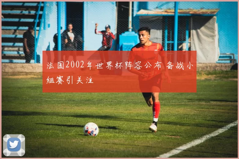 法国2002年世界杯阵容公布 备战小组赛引关注