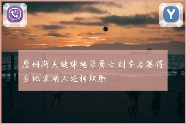 詹姆斯关键球绝杀勇士创季后赛得分纪录湖人逆转取胜