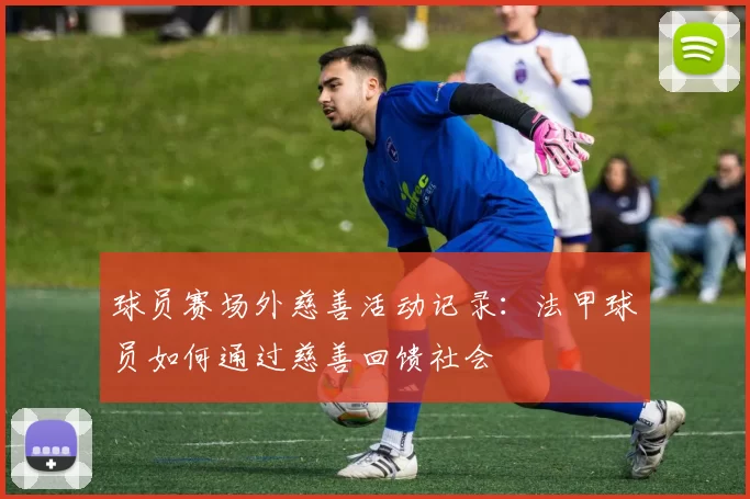 球员赛场外慈善活动记录：法甲球员如何通过慈善回馈社会