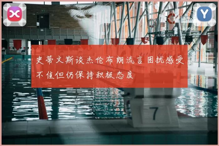 史蒂文斯谈杰伦布朗流言困扰感受不佳但仍保持积极态度