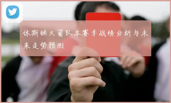 休斯顿火箭队本赛季战绩分析与未来走势预测