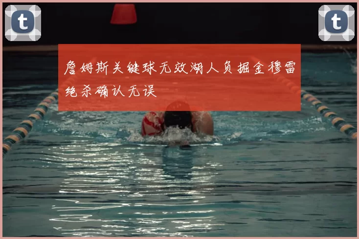詹姆斯关键球无效湖人负掘金穆雷绝杀确认无误