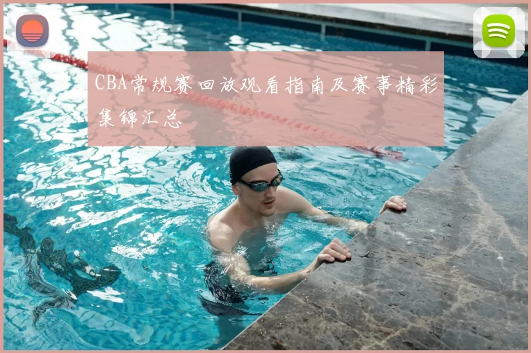CBA常规赛回放观看指南及赛事精彩集锦汇总