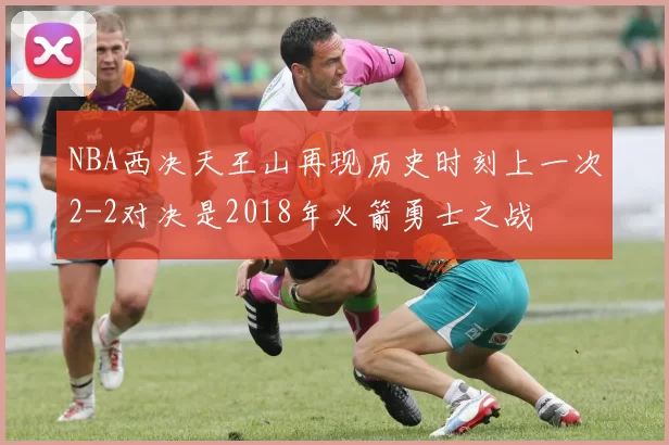 NBA西决天王山再现历史时刻上一次2-2对决是2018年火箭勇士之战