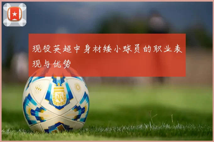 现役英超中身材矮小球员的职业表现与优势
