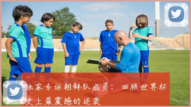 独家专访朝鲜队成员：回顾世界杯史上最震撼的逆袭