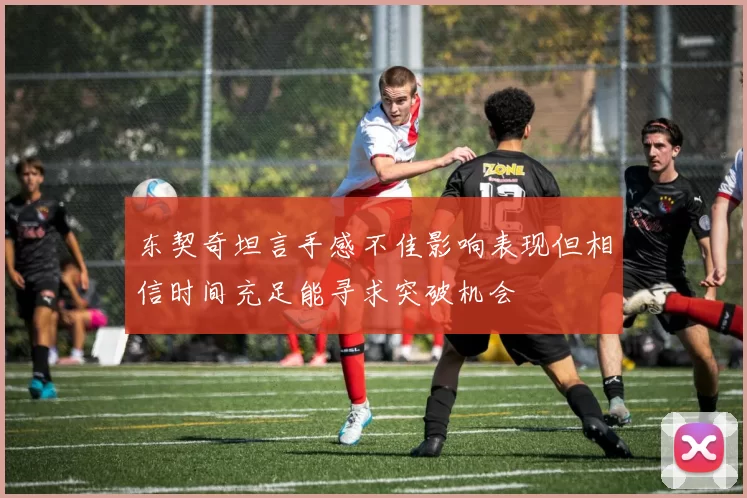 东契奇坦言手感不佳影响表现但相信时间充足能寻求突破机会