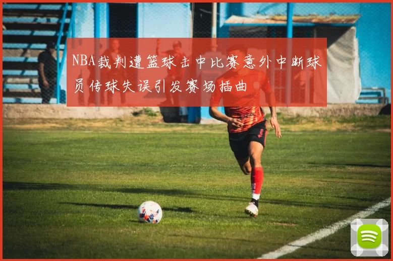 NBA裁判遭篮球击中比赛意外中断球员传球失误引发赛场插曲