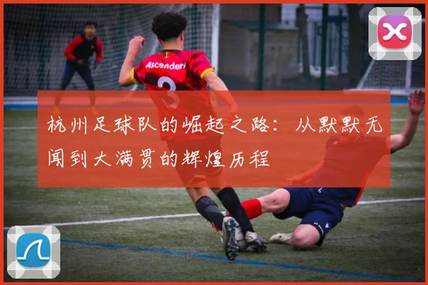 杭州足球队的崛起之路：从默默无闻到大满贯的辉煌历程
