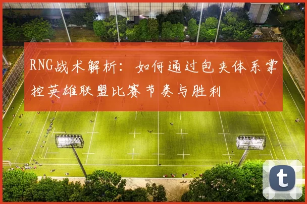 RNG战术解析：如何通过包夹体系掌控英雄联盟比赛节奏与胜利