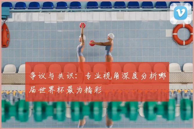 争议与共识:专业视角深度分析哪届世界杯最为精彩