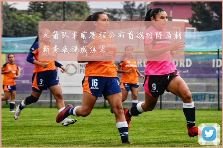 火箭队季前赛程公布首战对阵马刺新秀表现成焦点