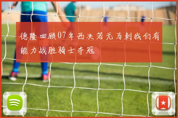 德隆回顾07年西决若无马刺我们有能力战胜骑士夺冠