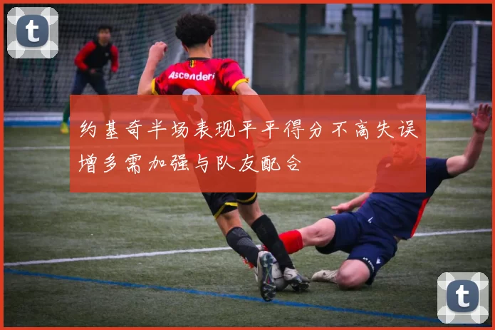 约基奇半场表现平平得分不高失误增多需加强与队友配合