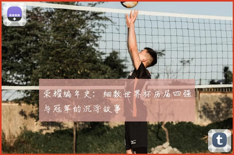荣耀编年史：细数世界杯历届四强与冠军的沉浮故事