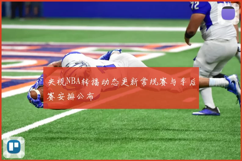 央视NBA转播动态更新常规赛与季后赛安排公布