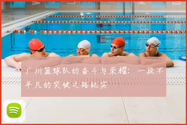 广州篮球队的奋斗与荣耀：一段不平凡的突破之路纪实