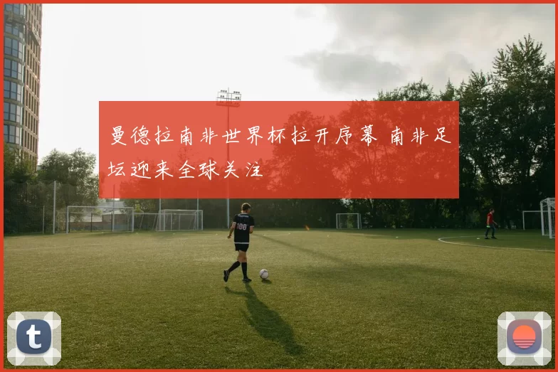 曼德拉南非世界杯拉开序幕 南非足坛迎来全球关注