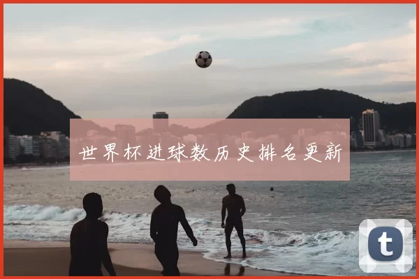 世界杯进球数历史排名更新