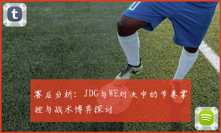 赛后分析：JDG与WE对决中的节奏掌控与战术博弈探讨