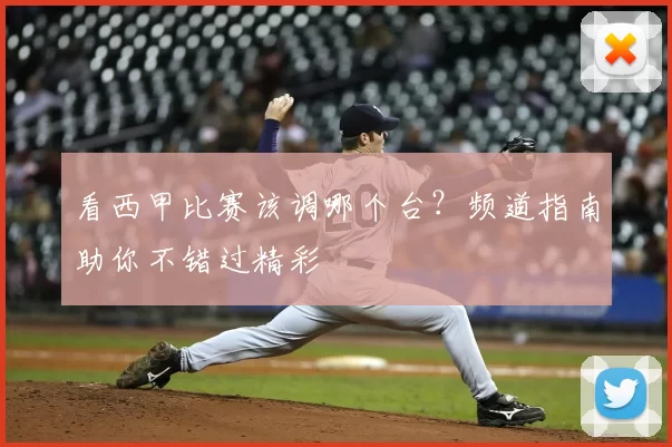 看西甲比赛该调哪个台？频道指南助你不错过精彩