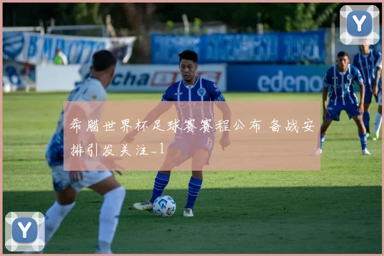 希腊世界杯足球赛赛程公布 备战安排引发关注_1