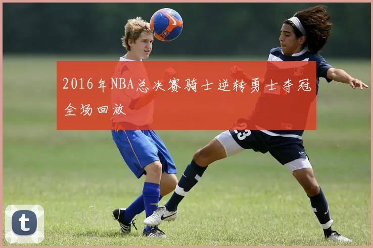 2016年NBA总决赛骑士逆转勇士夺冠全场回放