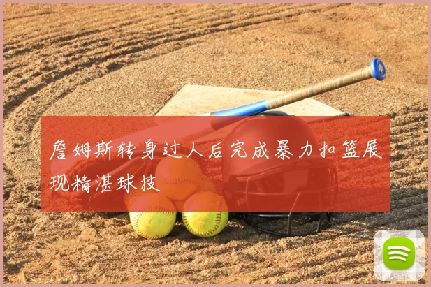 詹姆斯转身过人后完成暴力扣篮展现精湛球技