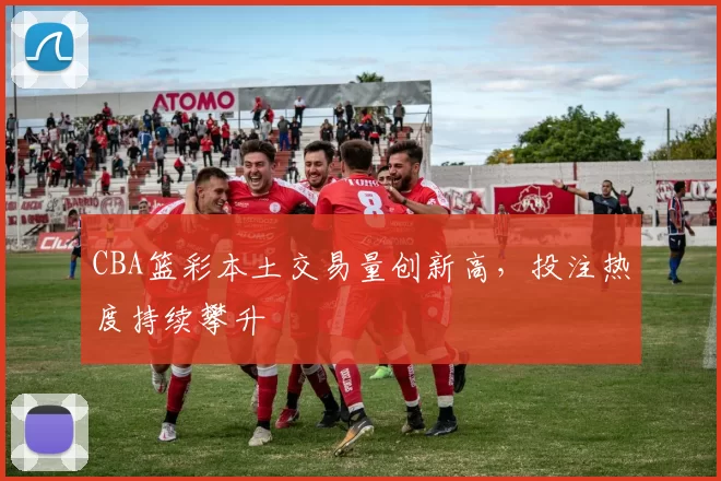 CBA篮彩本土交易量创新高，投注热度持续攀升