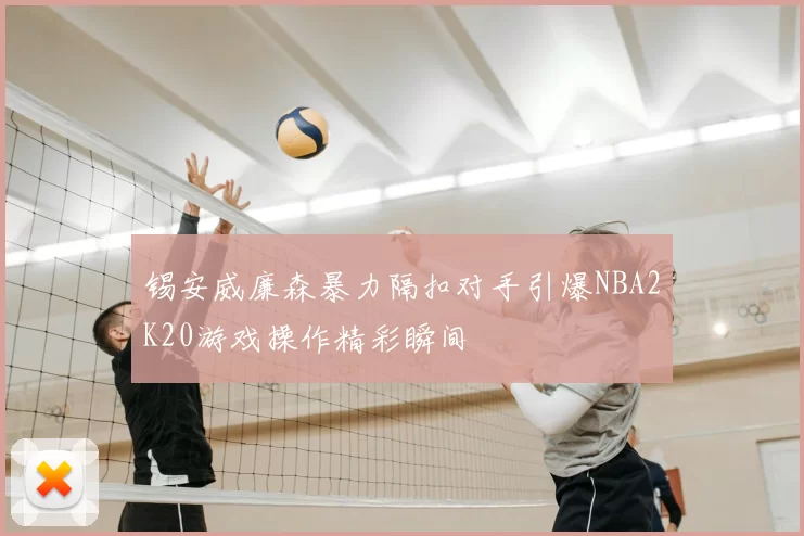 锡安威廉森暴力隔扣对手引爆NBA2K20游戏操作精彩瞬间